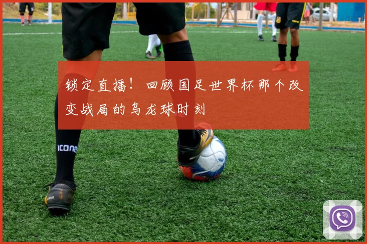 锁定直播！回顾国足世界杯那个改变战局的乌龙球时刻