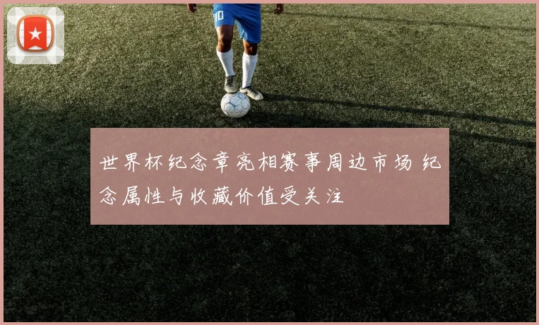 世界杯纪念章亮相赛事周边市场 纪念属性与收藏价值受关注