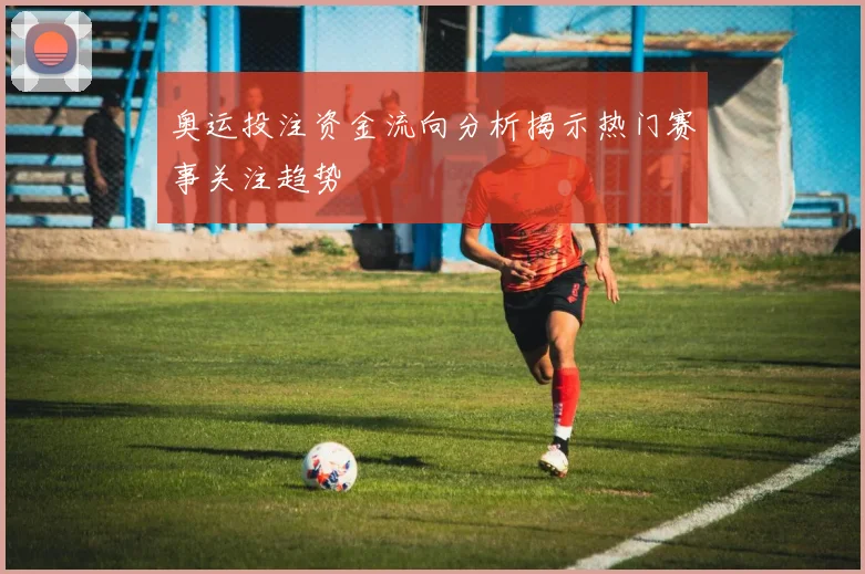 奥运投注资金流向分析揭示热门赛事关注趋势