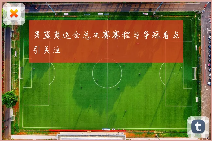 男篮奥运会总决赛赛程与争冠看点引关注