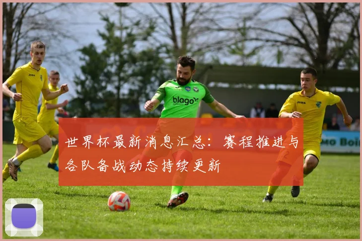 世界杯最新消息汇总：赛程推进与各队备战动态持续更新
