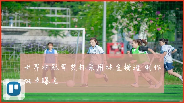 世界杯冠军奖杯采用纯金铸造 制作细节曝光