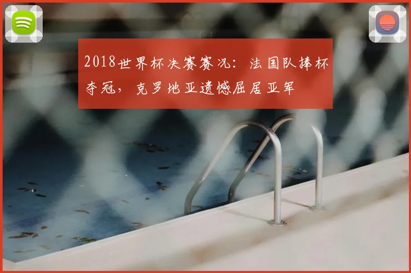 2018世界杯决赛赛况：法国队捧杯夺冠，克罗地亚遗憾屈居亚军