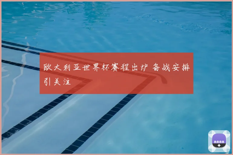 欧大利亚世界杯赛程出炉 备战安排引关注