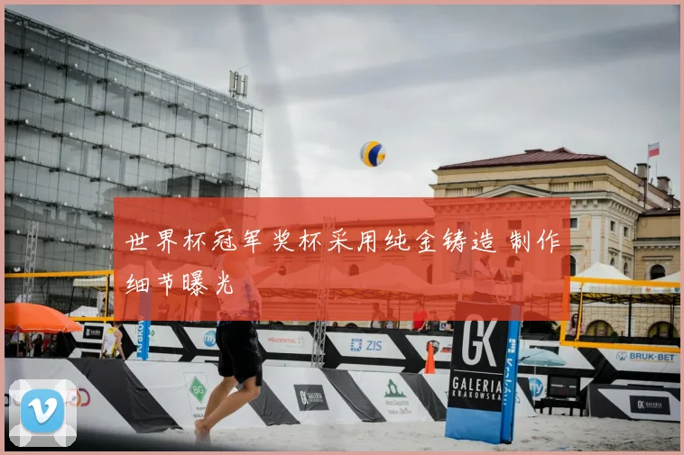 世界杯冠军奖杯采用纯金铸造 制作细节曝光