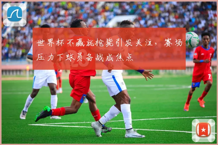 世界杯不赢就枪毙引发关注，赛场压力下球员备战成焦点