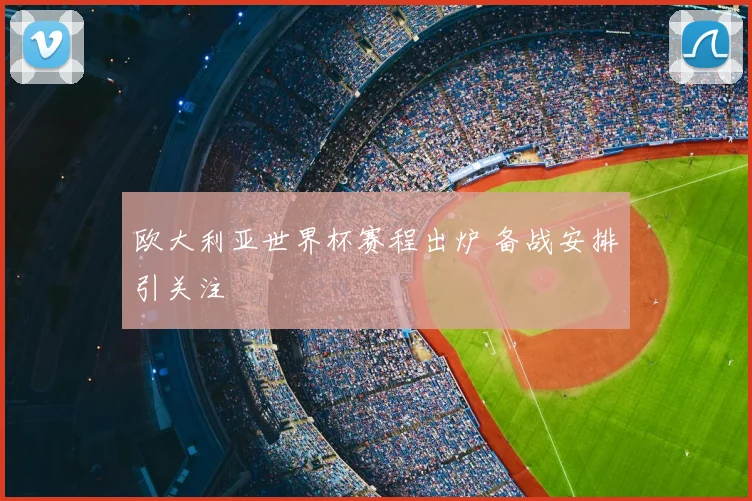 欧大利亚世界杯赛程出炉 备战安排引关注