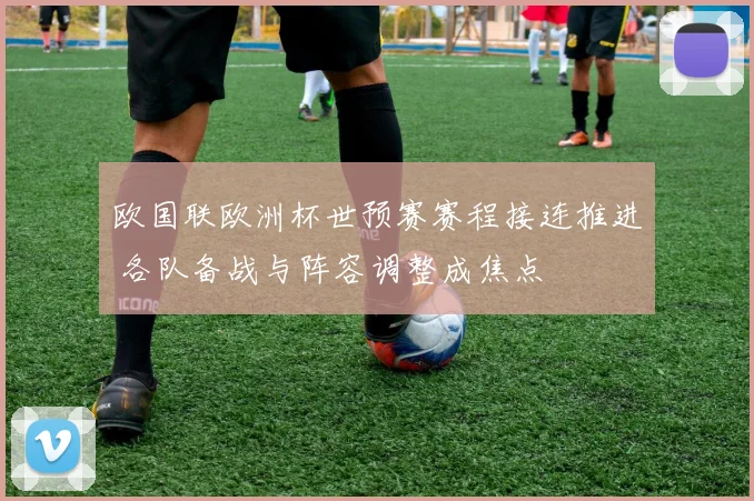 欧国联欧洲杯世预赛赛程接连推进 各队备战与阵容调整成焦点