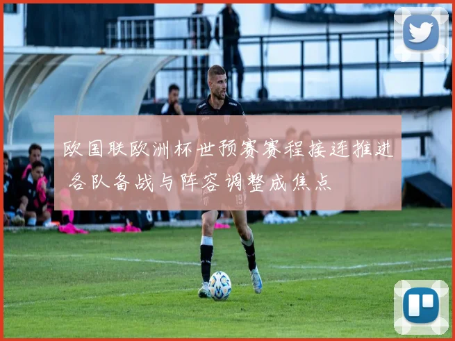 欧国联欧洲杯世预赛赛程接连推进 各队备战与阵容调整成焦点