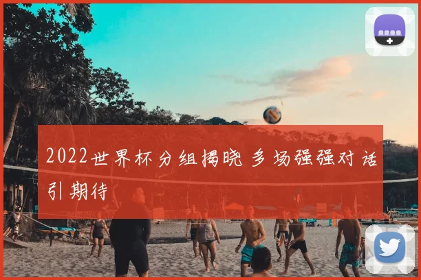 2022世界杯分组揭晓 多场强强对话引期待