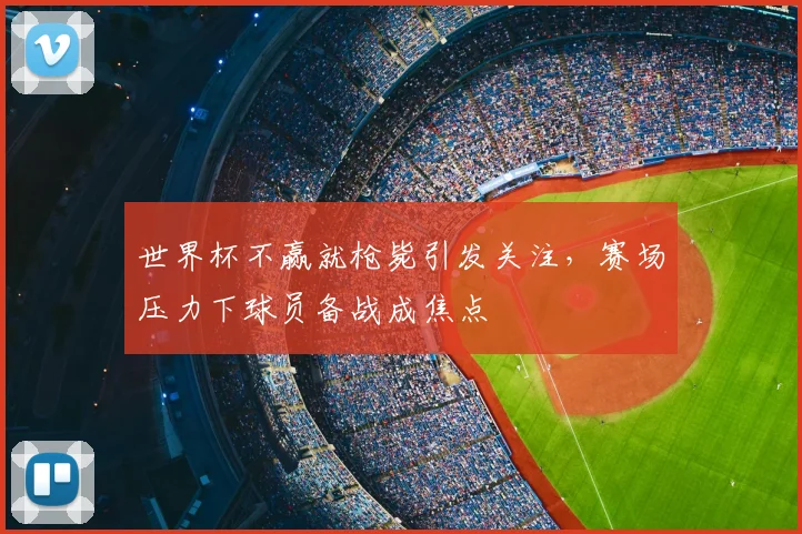 世界杯不赢就枪毙引发关注，赛场压力下球员备战成焦点